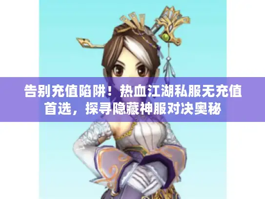 告别充值陷阱！热血江湖私服无充值首选，探寻隐藏神服对决奥秘