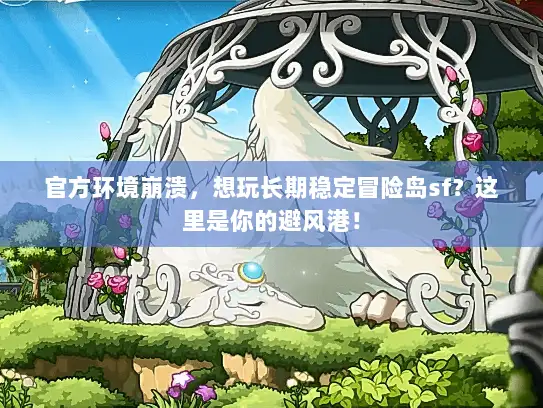 官方环境崩溃，想玩长期稳定冒险岛sf？这里是你的避风港！