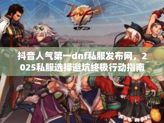 抖音人气第一dnf私服发布网，2025私服选择避坑终极行动指南
