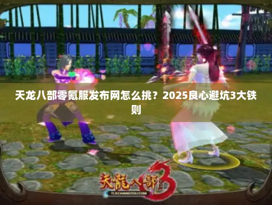天龙八部零氪服发布网怎么挑？2025良心避坑3大铁则