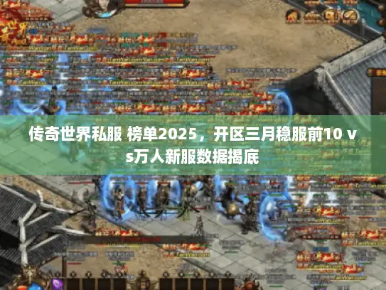 传奇世界私服 榜单2025，开区三月稳服前10 vs万人新服数据揭底