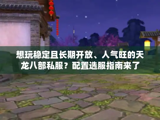 想玩稳定且长期开放、人气旺的天龙八部私服？配置选服指南来了