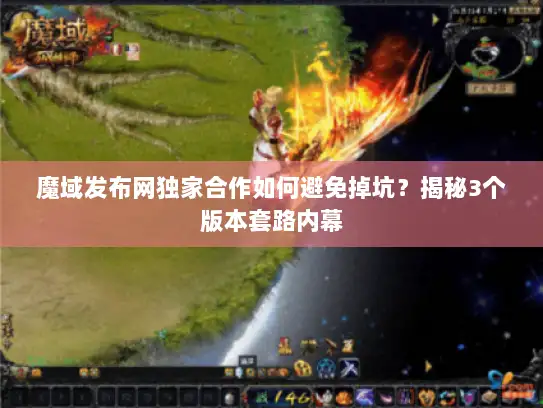 魔域发布网独家合作如何避免掉坑？揭秘3个版本套路内幕