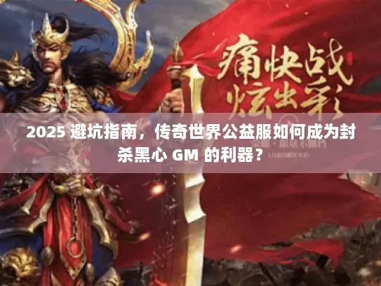 2025 避坑指南，传奇世界公益服如何成为封杀黑心 GM 的利器？