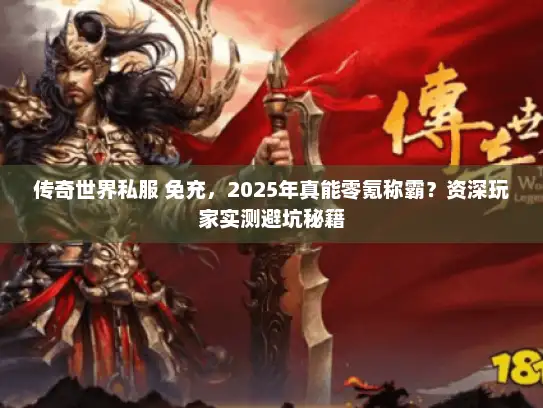 传奇世界私服 免充，2025年真能零氪称霸？资深玩家实测避坑秘籍