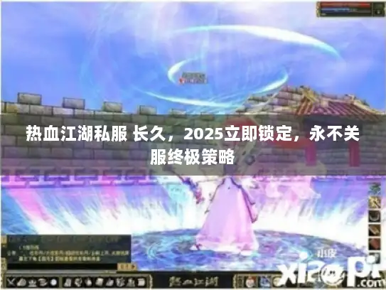 热血江湖私服 长久，2025立即锁定，永不关服终极策略