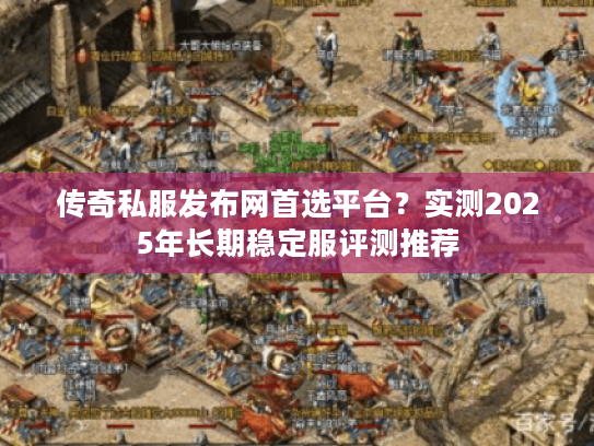 传奇私服发布网首选平台？实测2025年长期稳定服评测推荐