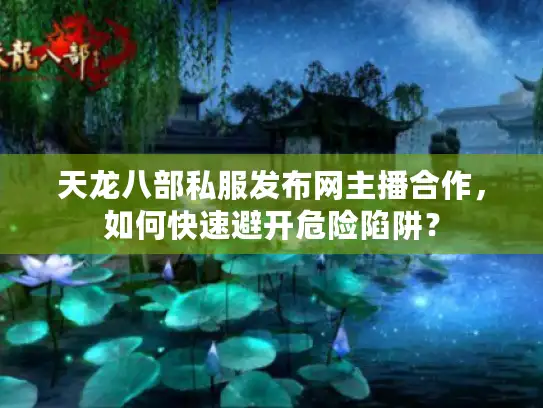 天龙八部私服发布网主播合作,如何快速避开危险陷阱? 天龙八部私服发布网主播合作,如何快速避开危险陷阱?