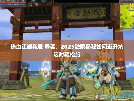 热血江湖私服 养老，2025独家揭秘如何避开坑选对轻松服
