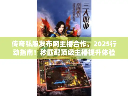 传奇私服发布网主播合作，2025行动指南！秒匹配顶级主播提升体验