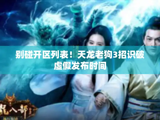 别碰开区列表！天龙老狗3招识破虚假发布时间