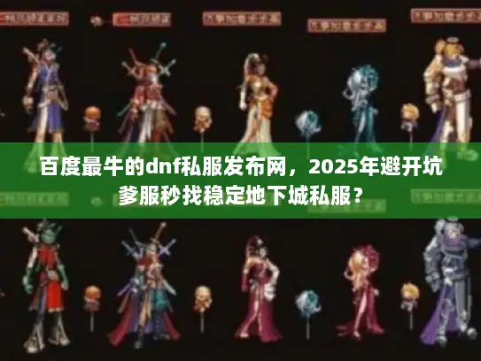 百度最牛的dnf私服发布网，2025年避开坑爹服秒找稳定地下城私服？