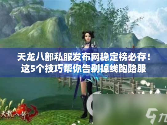 天龙八部私服发布网稳定榜必存！这5个技巧帮你告别掉线跑路服