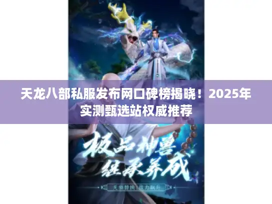 天龙八部私服发布网口碑榜揭晓！2025年实测甄选站权威推荐