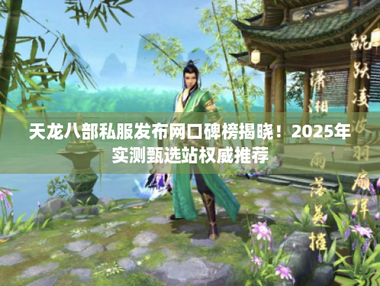 天龙八部私服发布网口碑榜揭晓！2025年实测甄选站权威推荐