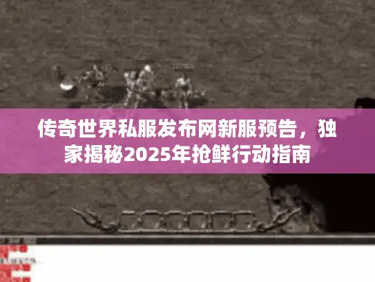 传奇世界私服发布网新服预告,独家揭秘2025年抢鲜行动指南 传奇世界私服发布网新服预告,独家揭秘2025年抢鲜行动指南