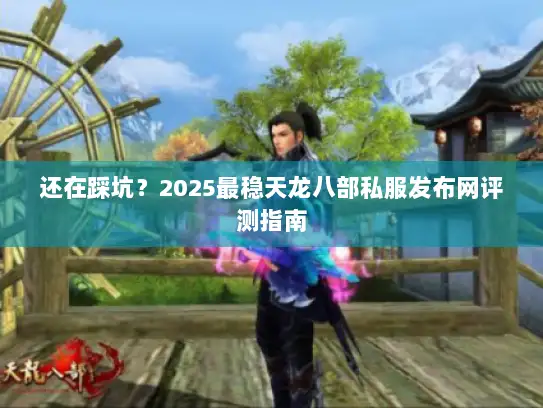 还在踩坑？2025最稳天龙八部私服发布网评测指南