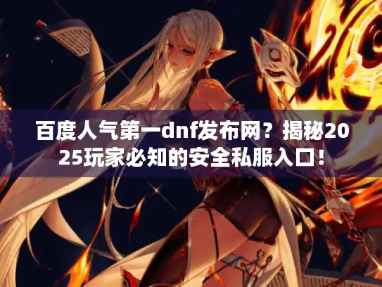 百度人气第一dnf发布网?揭秘2025玩家必知的安全私服入口! 百度人气第一dnf发布网?揭秘2025玩家必知的安全私服入口!