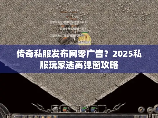 传奇私服发布网零广告?2025私服玩家逃离弹窗攻略 传奇私服发布网零广告?2025私服玩家逃离弹窗攻略