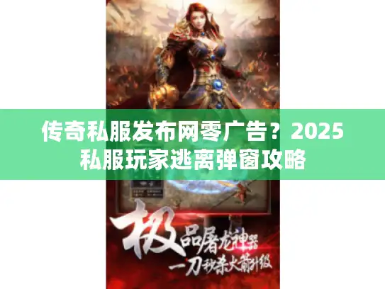 传奇私服发布网零广告?2025私服玩家逃离弹窗攻略 传奇私服发布网零广告?2025私服玩家逃离弹窗攻略