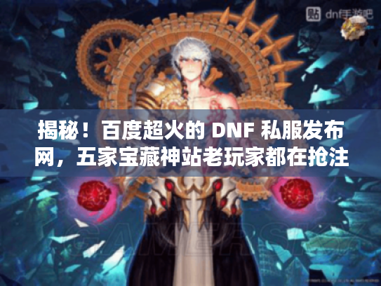 揭秘！百度超火的 DNF 私服发布网，五家宝藏神站老玩家都在抢注
