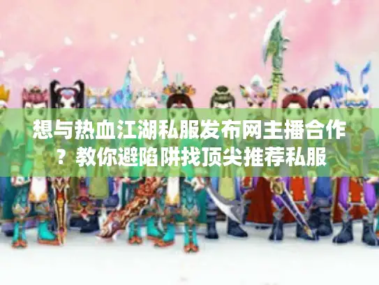 想与热血江湖私服发布网主播合作？教你避陷阱找顶尖推荐私服