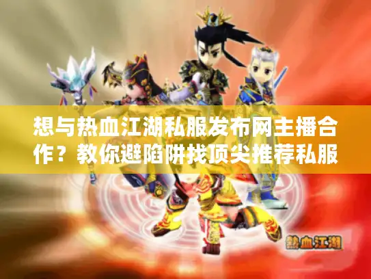 想与热血江湖私服发布网主播合作？教你避陷阱找顶尖推荐私服
