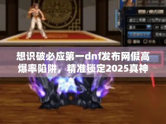 想识破必应第一dnf发布网假高爆率陷阱，精准锁定2025真神级私服？看这！
