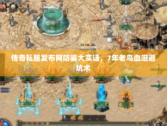 传奇私服发布网防骗大实话，7年老鸟血泪避坑术