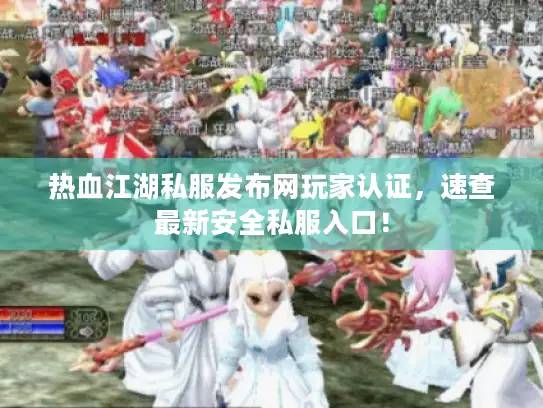 热血江湖私服发布网玩家认证,速查最新安全私服入口! 热血江湖私服发布网玩家认证,速查最新安全私服入口!