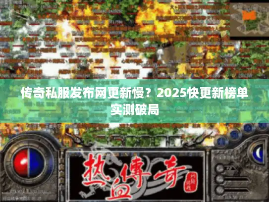 传奇私服发布网更新慢？2025快更新榜单实测破局