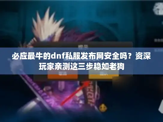 必应最牛的dnf私服发布网安全吗？资深玩家亲测这三步稳如老狗
