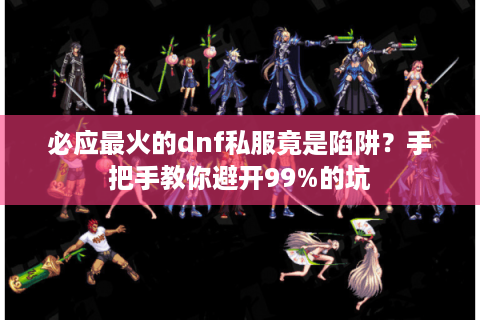 必应最火的dnf私服竟是陷阱？手把手教你避开99%的坑