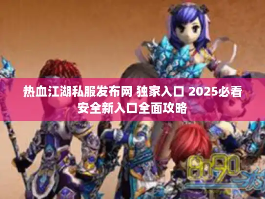 热血江湖私服发布网 独家入口 2025必看安全新入口全面攻略