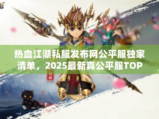 热血江湖私服发布网公平服独家清单,2025最新真公平服TOP5实测 热血江湖私服发布网公平服独家清单,2025最新真公平服TOP5实测