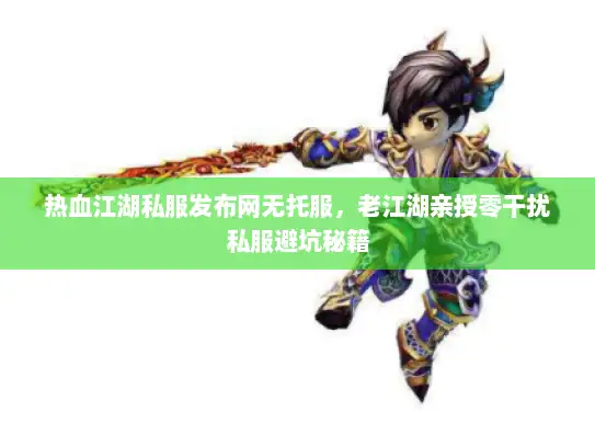热血江湖私服发布网无托服，老江湖亲授零干扰私服避坑秘籍