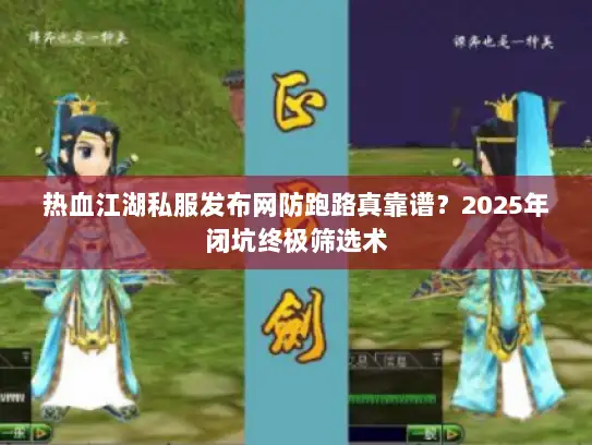 热血江湖私服发布网防跑路真靠谱？2025年闭坑终极筛选术