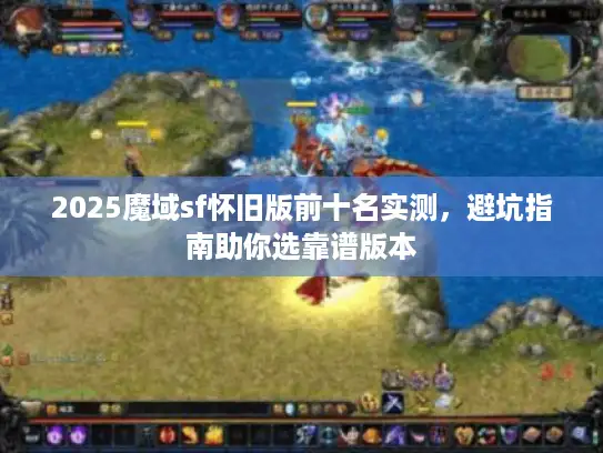 2025魔域sf怀旧版前十名实测，避坑指南助你选靠谱版本
