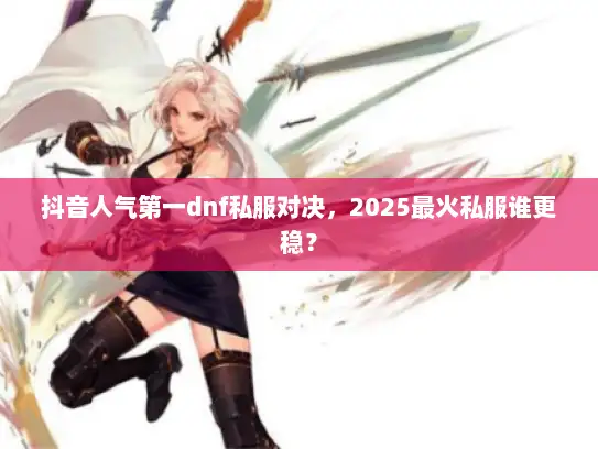 抖音人气第一dnf私服对决,2025最火私服谁更稳? 抖音人气第一dnf私服对决,2025最火私服谁更稳?