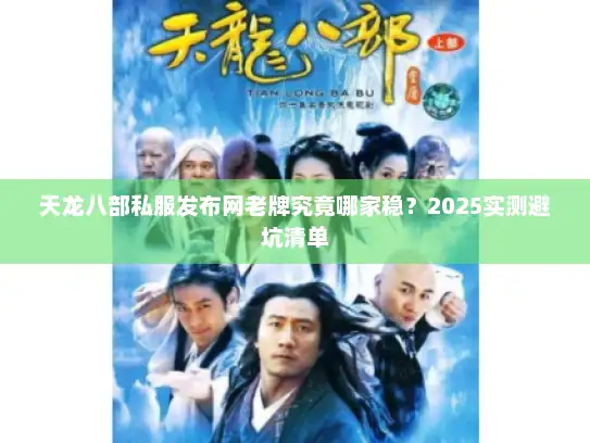 天龙八部私服发布网老牌究竟哪家稳？2025实测避坑清单