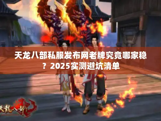 天龙八部私服发布网老牌究竟哪家稳？2025实测避坑清单