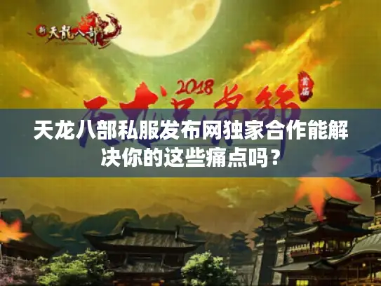天龙八部私服发布网独家合作能解决你的这些痛点吗？