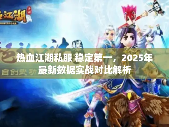 热血江湖私服 稳定第一，2025年最新数据实战对比解析