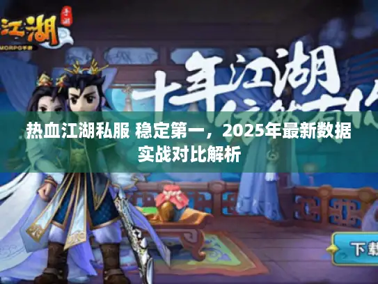 热血江湖私服 稳定第一，2025年最新数据实战对比解析