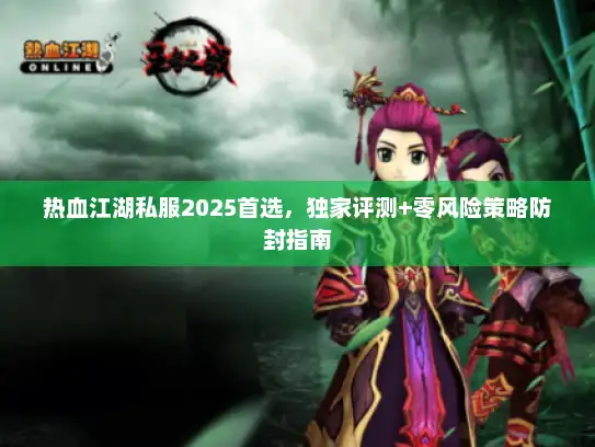 热血江湖私服2025首选，独家评测+零风险策略防封指南