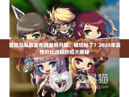 冒险岛私服发布网最新开服，被坑怕了？2025年高性价比选服妙招大揭秘