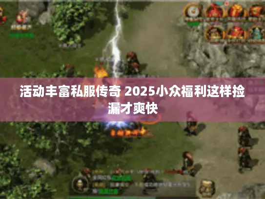 活动丰富私服传奇 2025小众福利这样捡漏才爽快