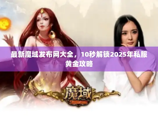 最新魔域发布网大全，10秒解锁2025年私服黄金攻略