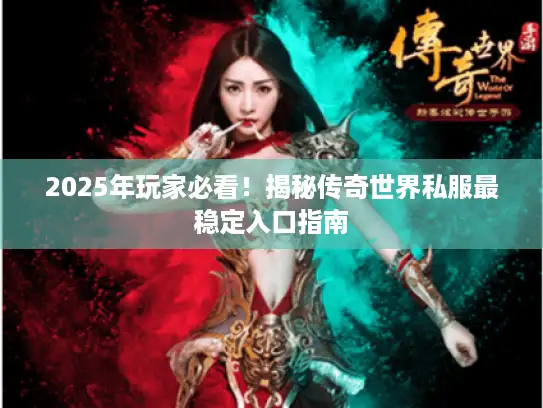 2025年玩家必看！揭秘传奇世界私服最稳定入口指南
