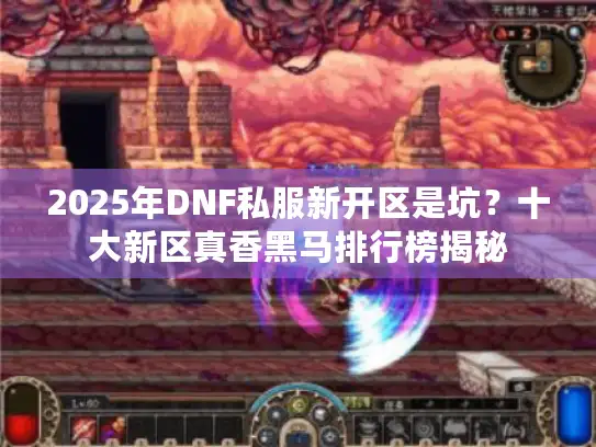 2025年DNF私服新开区是坑？十大新区真香黑马排行榜揭秘